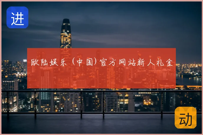 欧陆娱乐 (中国)官方网站新人礼金